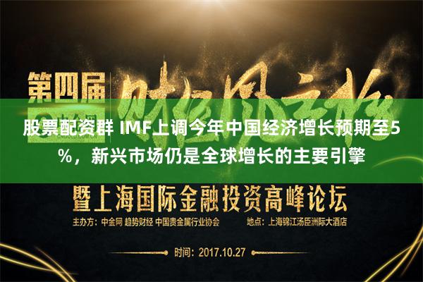 股票配资群 IMF上调今年中国经济增长预期至5%，新兴市场仍是全球增长的主要引擎