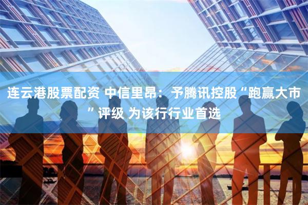 连云港股票配资 中信里昂：予腾讯控股“跑赢大市”评级 为该行行业首选