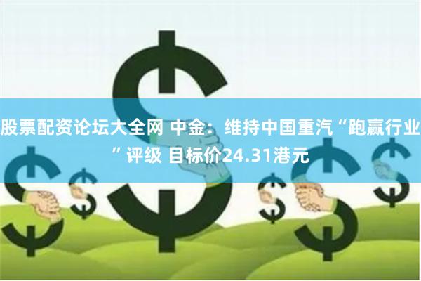 股票配资论坛大全网 中金：维持中国重汽“跑赢行业”评级 目标价24.31港元