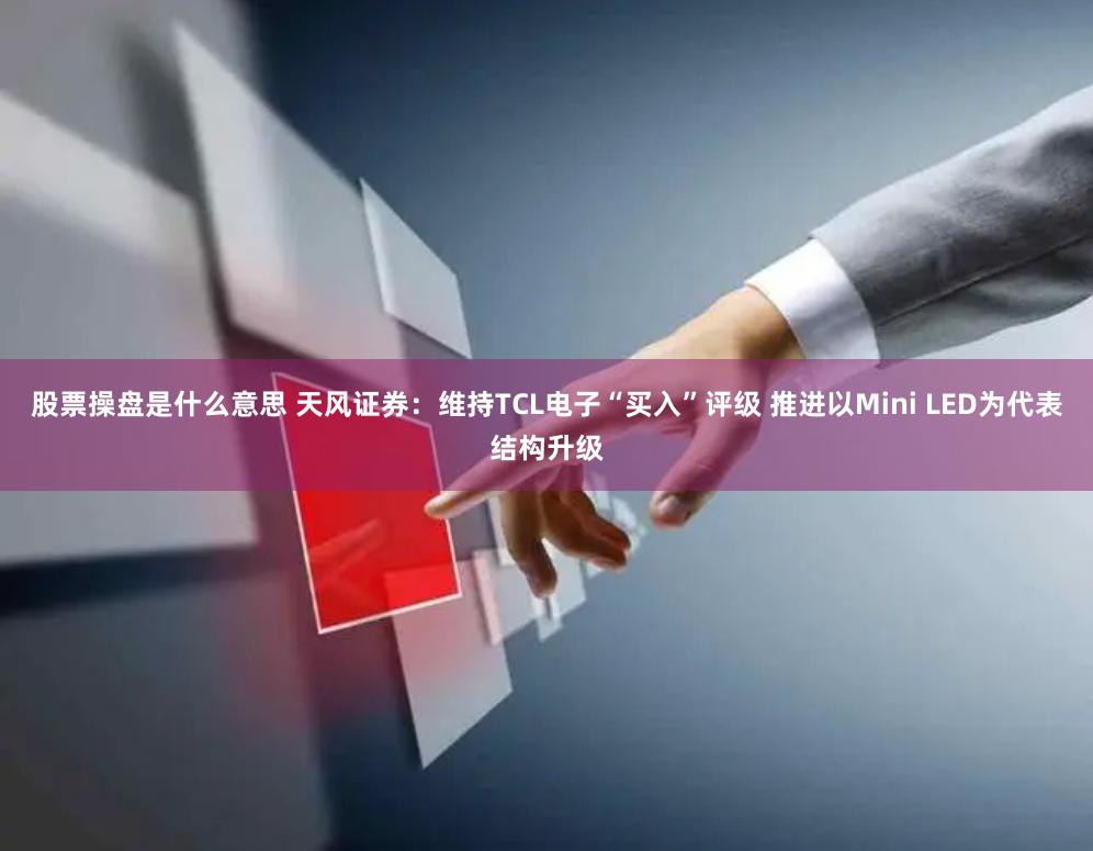 股票操盘是什么意思 天风证券：维持TCL电子“买入”评级 推进以Mini LED为代表结构升级