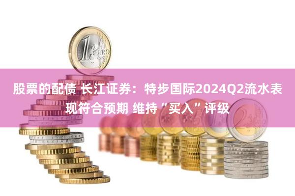 股票的配债 长江证券：特步国际2024Q2流水表现符合预期 维持“买入”评级