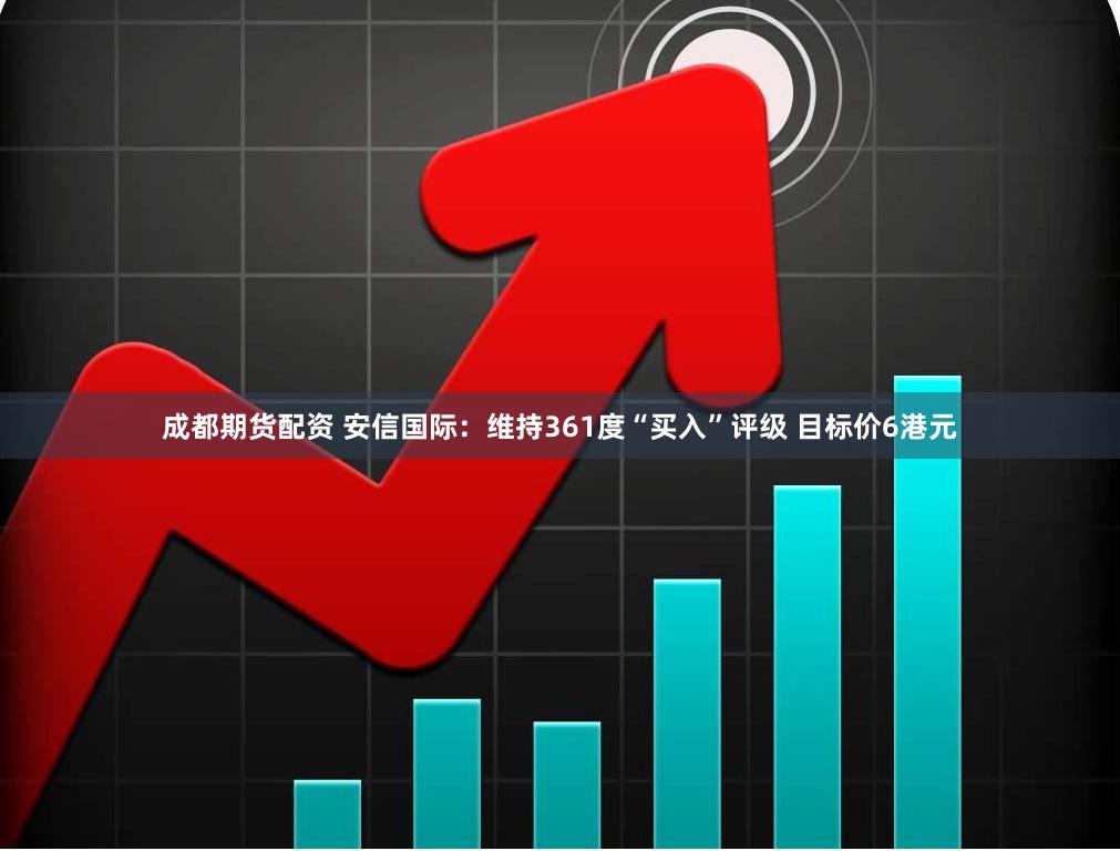 成都期货配资 安信国际：维持361度“买入”评级 目标价6港元