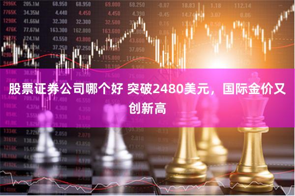 股票证券公司哪个好 突破2480美元，国际金价又创新高