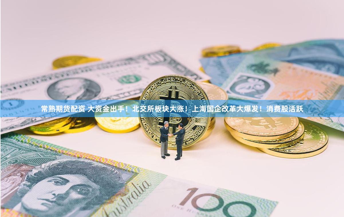常熟期货配资 大资金出手！北交所板块大涨！上海国企改革大爆发！消费股活跃