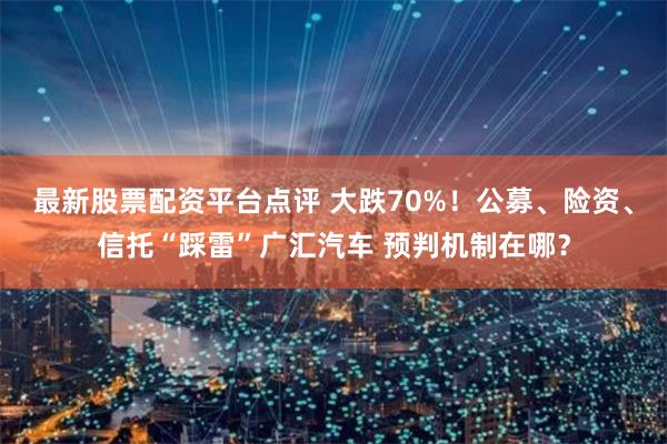 最新股票配资平台点评 大跌70%！公募、险资、信托“踩雷”广汇汽车 预判机制在哪？