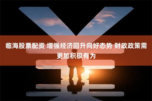 临海股票配资 增强经济回升向好态势 财政政策需更加积极有为