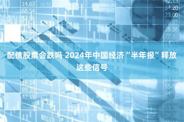 配债股票会跌吗 2024年中国经济“半年报”释放这些信号