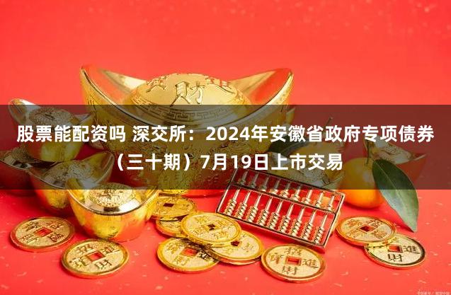 股票能配资吗 深交所：2024年安徽省政府专项债券（三十期）7月19日上市交易