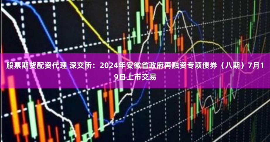 股票期货配资代理 深交所：2024年安徽省政府再融资专项债券（八期）7月19日上市交易