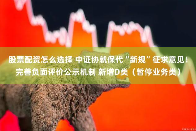 股票配资怎么选择 中证协就保代“新规”征求意见！完善负面评价公示机制 新增D类（暂停业务类）