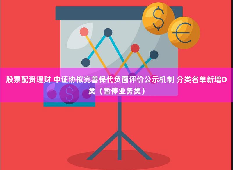 股票配资理财 中证协拟完善保代负面评价公示机制 分类名单新增D类（暂停业务类）