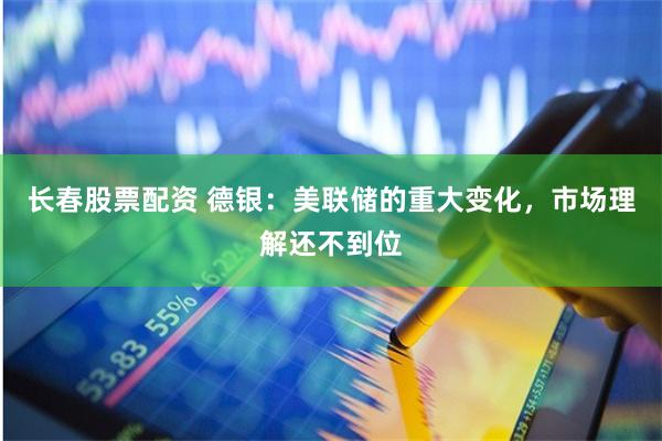 长春股票配资 德银：美联储的重大变化，市场理解还不到位