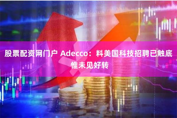 股票配资网门户 Adecco：料美国科技招聘已触底 惟未见好转