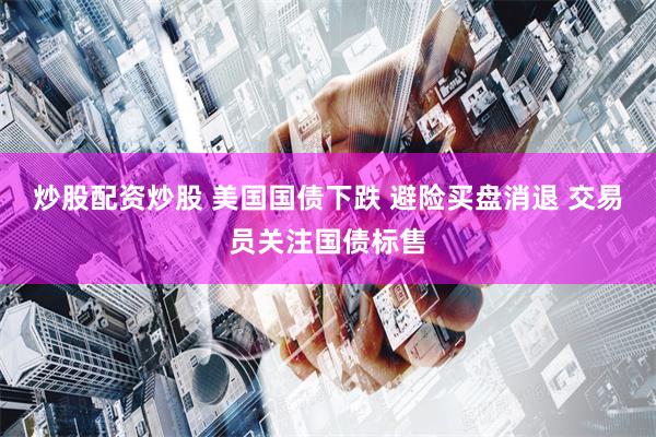 炒股配资炒股 美国国债下跌 避险买盘消退 交易员关注国债标售