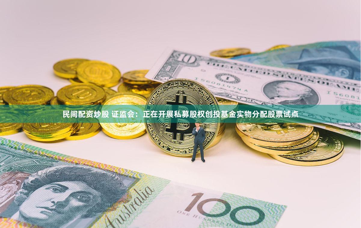 民间配资炒股 证监会：正在开展私募股权创投基金实物分配股票试点