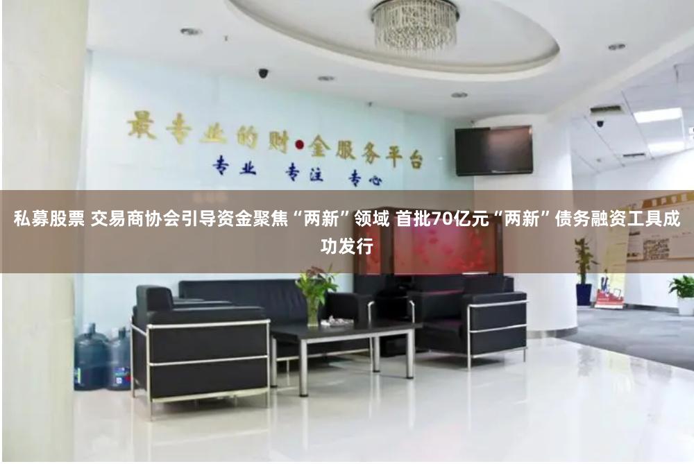 私募股票 交易商协会引导资金聚焦“两新”领域 首批70亿元“两新”债务融资工具成功发行