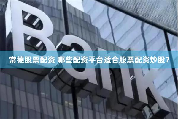 常德股票配资 哪些配资平台适合股票配资炒股？