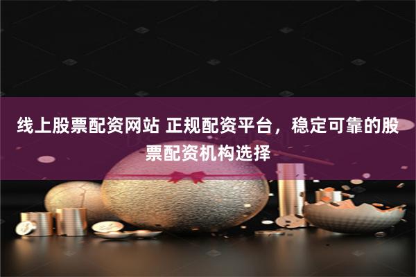 线上股票配资网站 正规配资平台，稳定可靠的股票配资机构选择