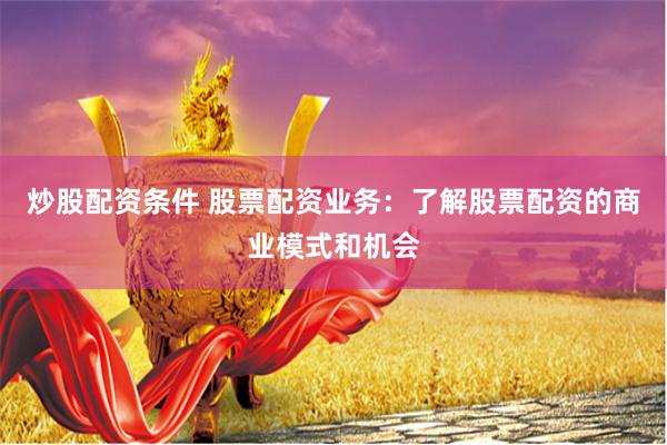 炒股配资条件 股票配资业务：了解股票配资的商业模式和机会