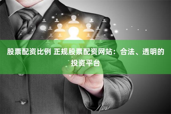 股票配资比例 正规股票配资网站：合法、透明的投资平台