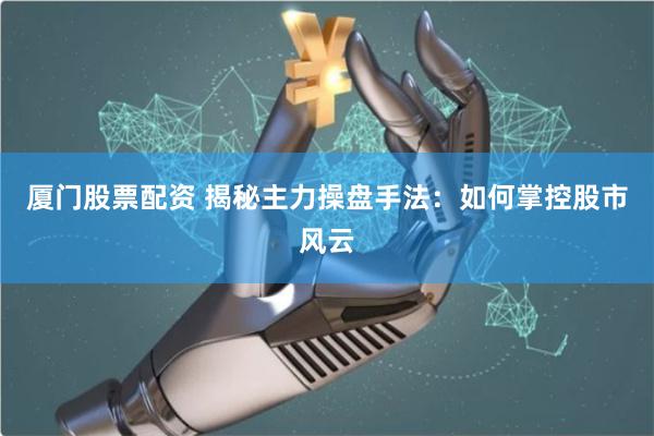 厦门股票配资 揭秘主力操盘手法：如何掌控股市风云