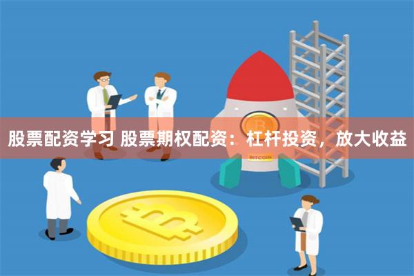 股票配资学习 股票期权配资：杠杆投资，放大收益