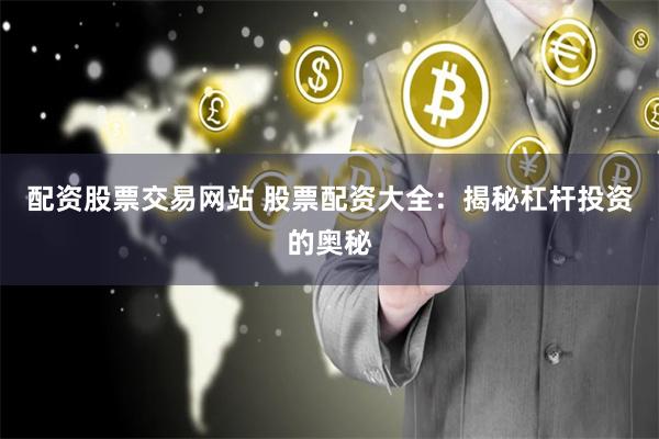 配资股票交易网站 股票配资大全：揭秘杠杆投资的奥秘