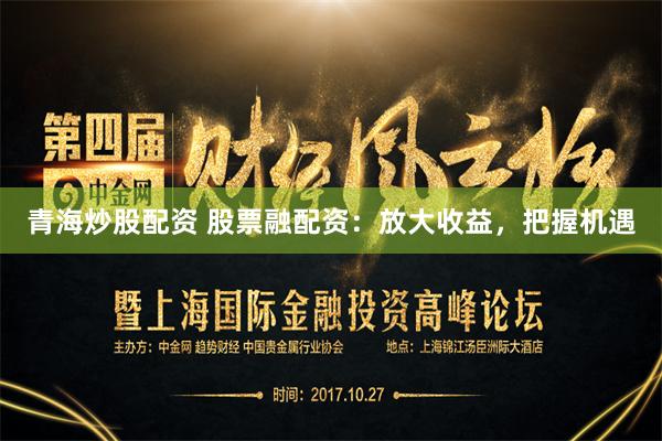 青海炒股配资 股票融配资：放大收益，把握机遇