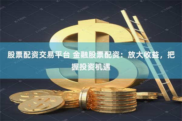 股票配资交易平台 金融股票配资：放大收益，把握投资机遇