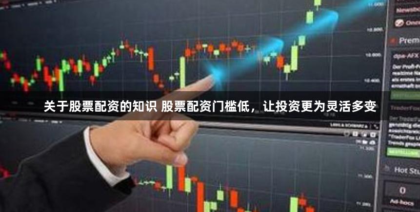 关于股票配资的知识 股票配资门槛低，让投资更为灵活多变