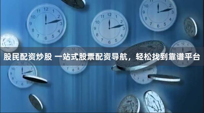 股民配资炒股 一站式股票配资导航，轻松找到靠谱平台