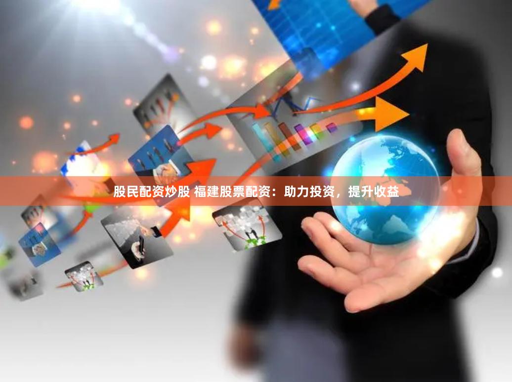 股民配资炒股 福建股票配资：助力投资，提升收益