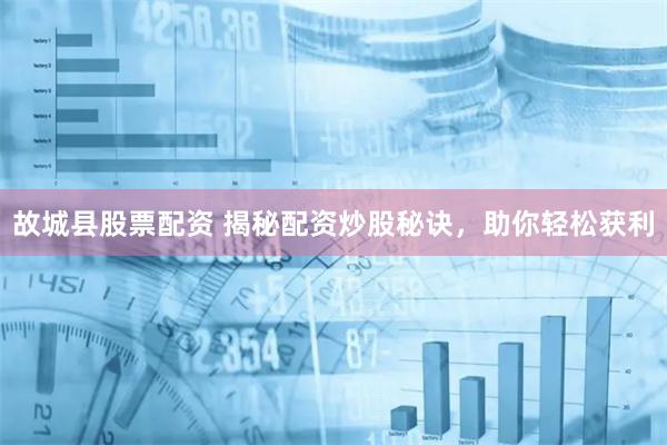 故城县股票配资 揭秘配资炒股秘诀，助你轻松获利