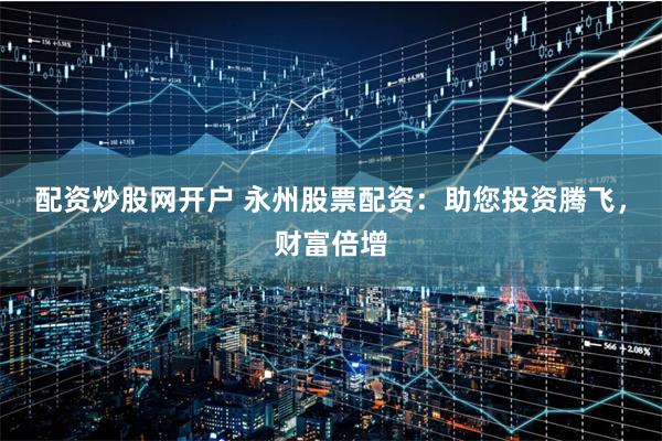 配资炒股网开户 永州股票配资：助您投资腾飞，财富倍增