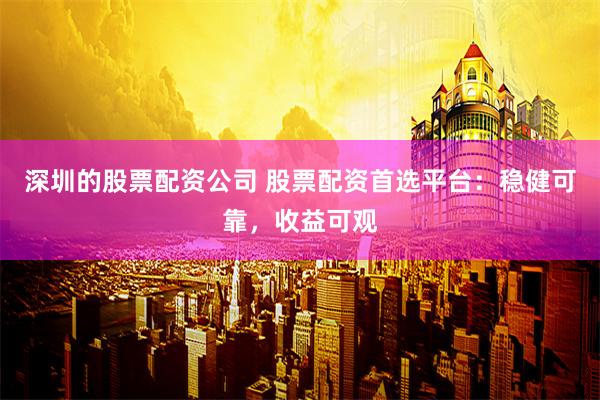 深圳的股票配资公司 股票配资首选平台：稳健可靠，收益可观