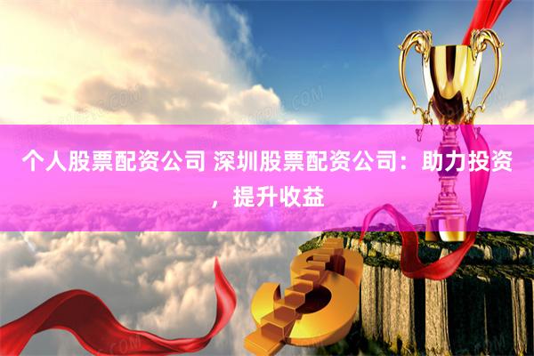 个人股票配资公司 深圳股票配资公司：助力投资，提升收益