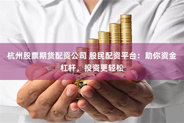 杭州股票期货配资公司 股民配资平台：助你资金杠杆，投资更轻松