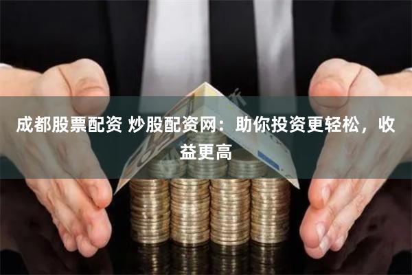 成都股票配资 炒股配资网：助你投资更轻松，收益更高