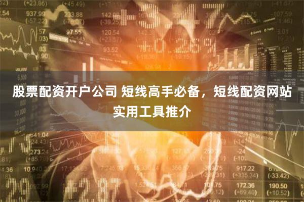 股票配资开户公司 短线高手必备，短线配资网站实用工具推介