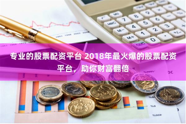 专业的股票配资平台 2018年最火爆的股票配资平台，助你财富翻倍