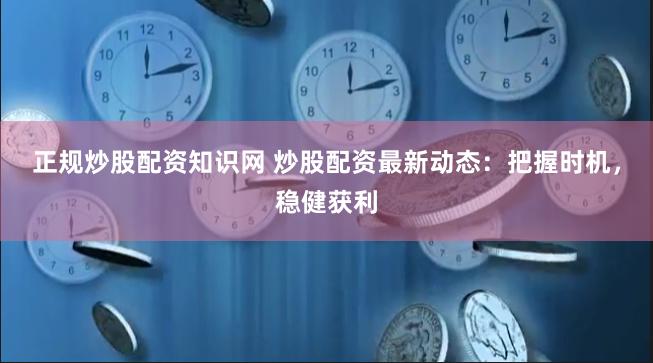 正规炒股配资知识网 炒股配资最新动态：把握时机，稳健获利