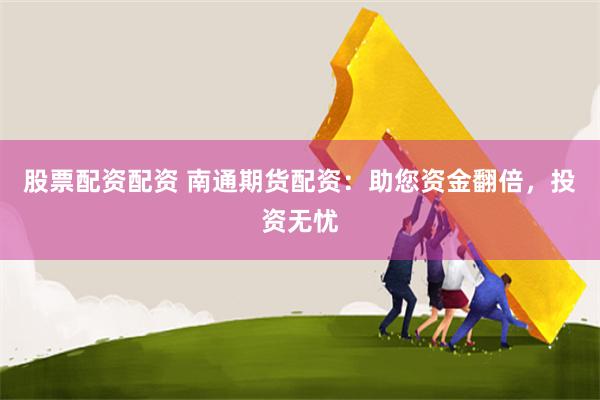 股票配资配资 南通期货配资：助您资金翻倍，投资无忧