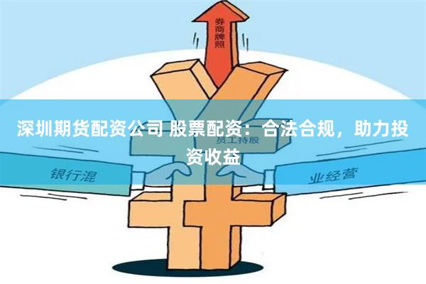 深圳期货配资公司 股票配资：合法合规，助力投资收益