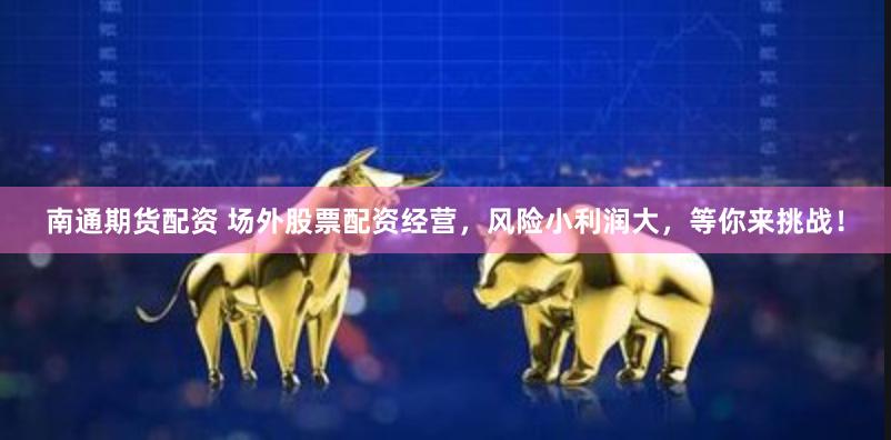 南通期货配资 场外股票配资经营，风险小利润大，等你来挑战！