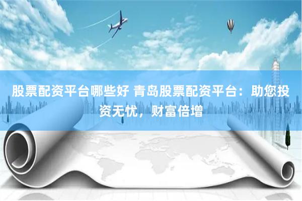 股票配资平台哪些好 青岛股票配资平台：助您投资无忧，财富倍增