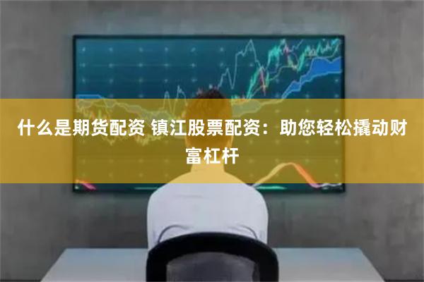 什么是期货配资 镇江股票配资：助您轻松撬动财富杠杆