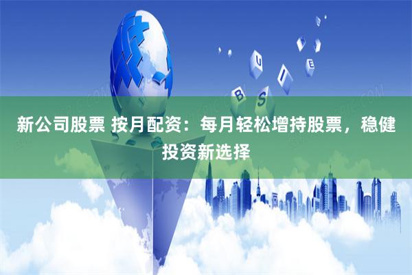 新公司股票 按月配资：每月轻松增持股票，稳健投资新选择