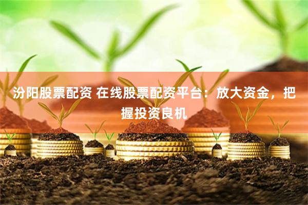 汾阳股票配资 在线股票配资平台：放大资金，把握投资良机