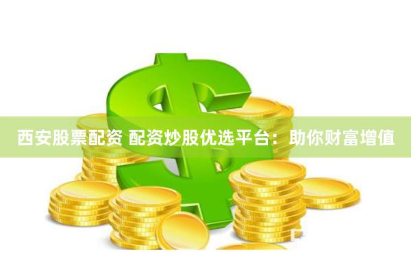 西安股票配资 配资炒股优选平台：助你财富增值