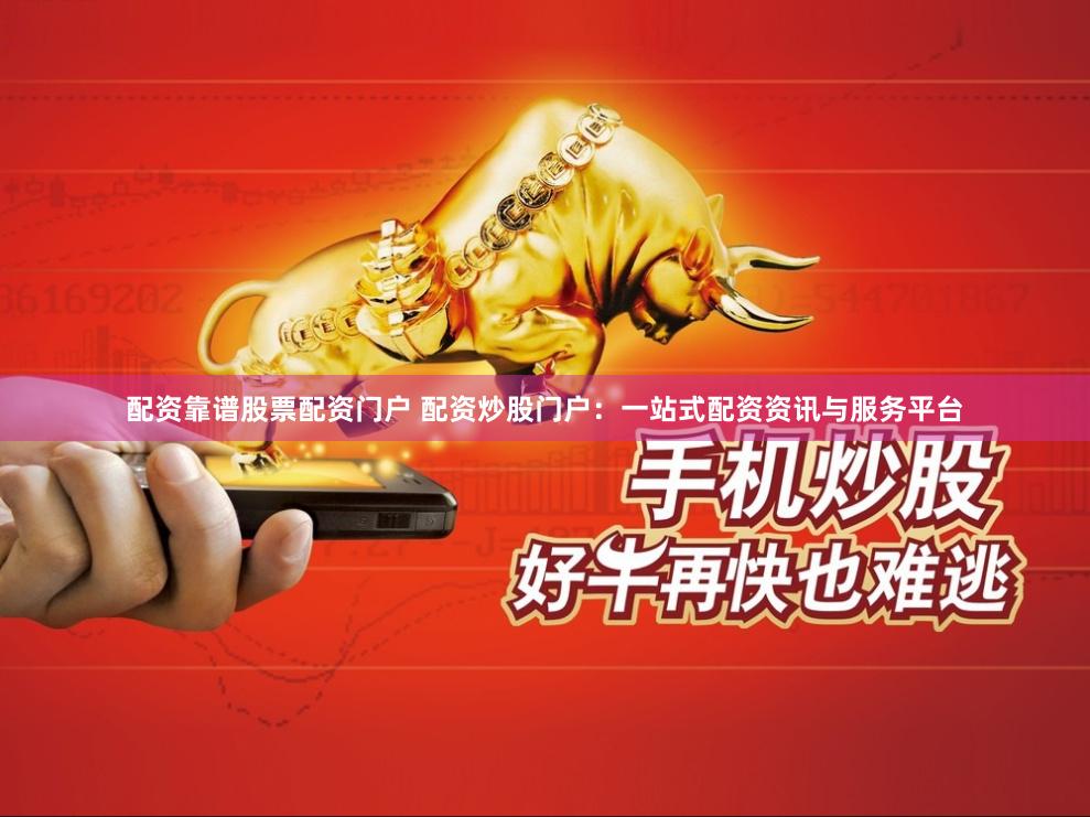 配资靠谱股票配资门户 配资炒股门户：一站式配资资讯与服务平台